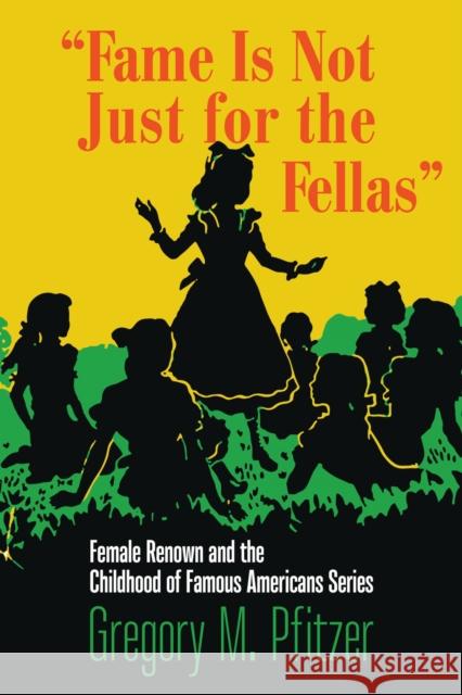 Fame Is Not Just for the Fellas: Female Renown and the Childhood of Famous Americans Series Gregory M. Pfitzer 9781625346933 University of Massachusetts Press