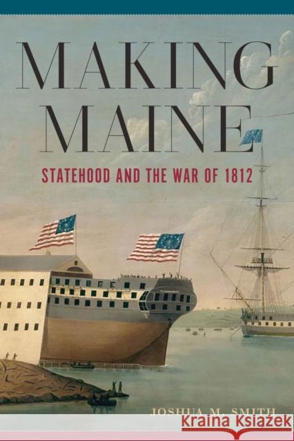 Making Maine: Statehood and the War of 1812 Joshua M. Smith 9781625347022 University of Massachusetts Press