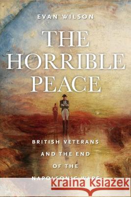 The Horrible Peace: British Veterans and the End of the Napoleonic Wars Evan Wilson 9781625347343 University of Massachusetts Press