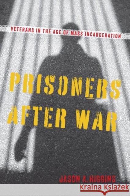 Prisoners after War: Veterans in the Age of Mass Incarceration Jason A. Higgins 9781625347541