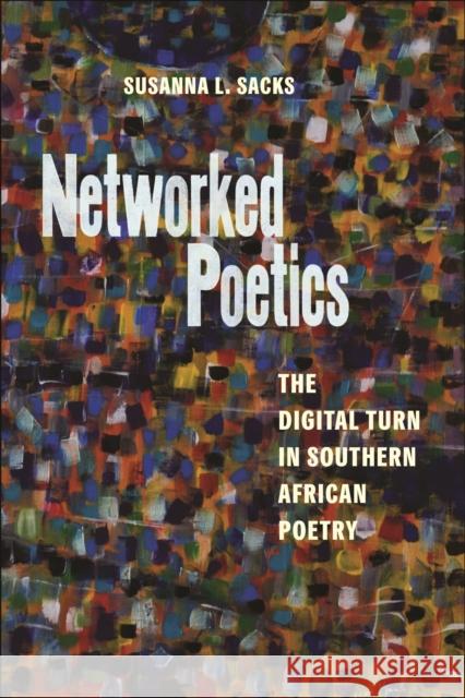 Networked Poetics: The Digital Turn in Southern African Poetry Susanna L. Sacks 9781625347688 University of Massachusetts Press