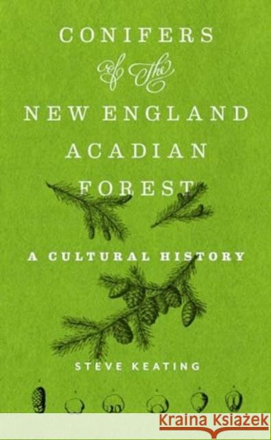 Conifers of the New England–Acadian Forest: A Cultural History Steve Keating 9781625347886 University of Massachusetts Press