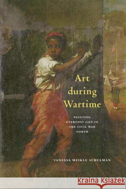 Art during Wartime: Painting Everyday Life in the Civil War North Vanessa Meikle Schulman 9781625348012 University of Massachusetts Press
