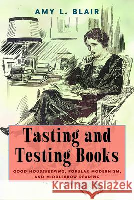 Tasting and Testing Books: Good Housekeeping, Popular Modernism, and Middlebrow Reading Amy L. Blair 9781625348203 University of Massachusetts Press