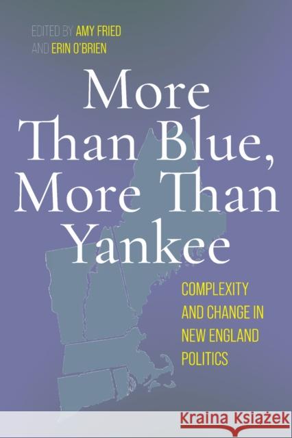 More Than Blue, More Than Yankee: Complexity and Change in New England Politics Amy Fried Erin O'Brien 9781625348302