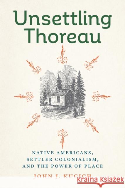 Unsettling Thoreau: Native Americans, Settler Colonialism, and the Power of Place John J. Kucich 9781625348340 University of Massachusetts Press