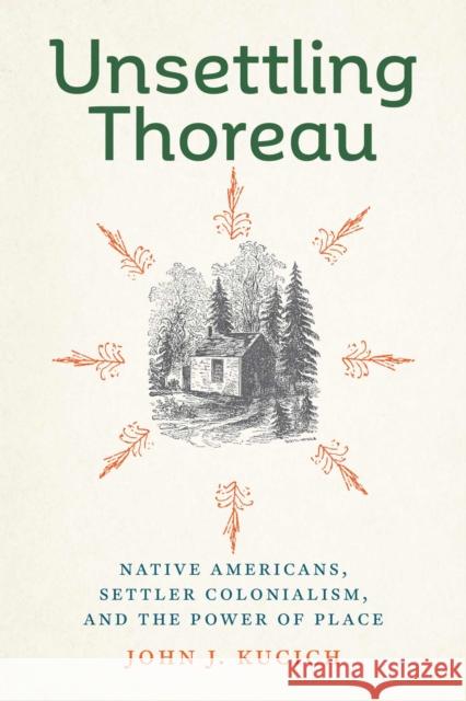 Unsettling Thoreau: Native Americans, Settler Colonialism, and the Power of Place John J. Kucich 9781625348357