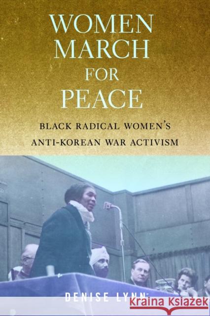 Women March for Peace: Black Radical Women's Anti-Korean War Activism Denise Lynn 9781625349033 University of Massachusetts Press