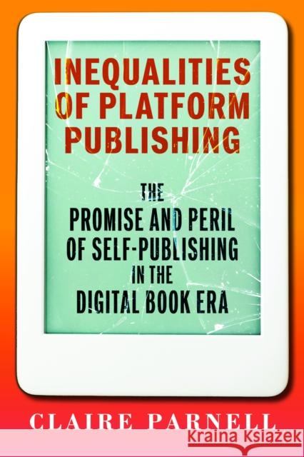 Inequalities of Platform Publishing: The Promise and Peril of Self-Publishing in the Digital Book Era Claire Parnell 9781625349057 University of Massachusetts Press