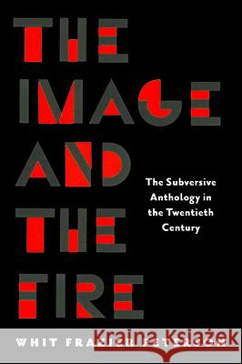 The Image and the Fire: The Subversive Anthology in the Twentieth Century Whit Frazier Peterson 9781625349507 University of Massachusetts Press