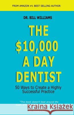 The $10,000 a Day Dentist: 50 Ways to Create a Highly Successful Practice Dr William Williams 9781625505132 Llumina Press