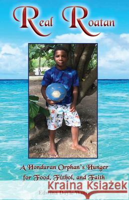 Real Roatan: A Honduran Orphan's Hunger for Food, Futbol, and Faith Edwina Doyl 9781625505668 Breezeway Books