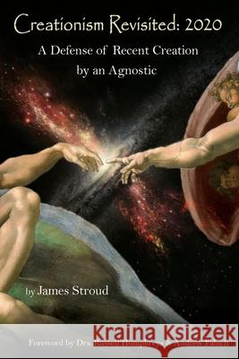 Creationism Revisited: 2020: A Defense of Recent Creation by an Agnostic Russell Humphreys Andrew Fabich James Stroud 9781625506061