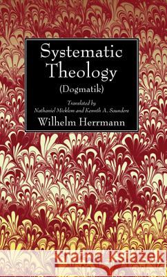 Systematic Theology (Dogmatik) Wilhelm Herrmann Nathaniel Micklem Kenneth A. Saunders 9781625640338