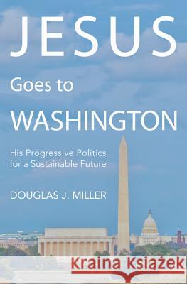 Jesus Goes to Washington: His Progressive Politics for a Sustainable Future Douglas J. Miller 9781625640420 Wipf & Stock Publishers