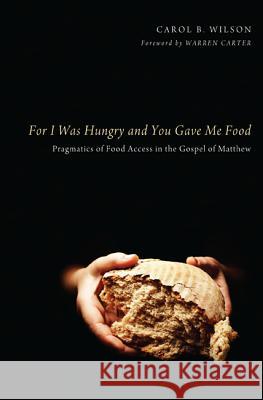 For I Was Hungry and You Gave Me Food: Pragmatics of Food Access in the Gospel of Matthew Carol B. Wilson Warren Carter 9781625640468