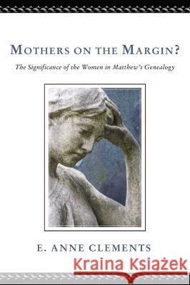 Mothers on the Margin?: The Significance of the Women in Matthew's Genealogy E. Anne Clements 9781625640635 Pickwick Publications