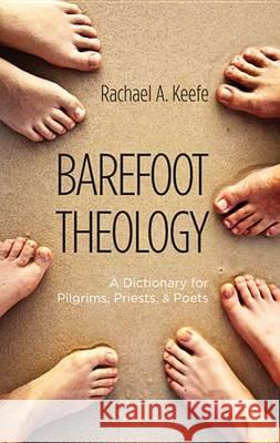 Barefoot Theology: A Dictionary for Pilgrims, Priests, and Poets Rachael A. Keefe 9781625640758 Wipf & Stock Publishers