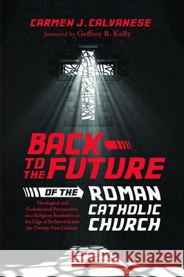 Back to the Future of the Roman Catholic Church Carmen J. Calvanese Geffrey B. Kelly 9781625640918