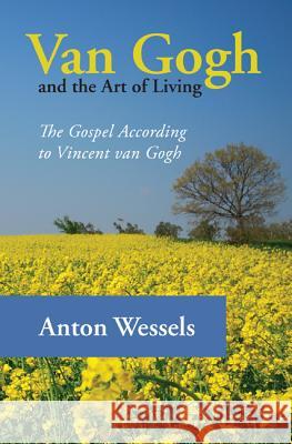 Van Gogh and the Art of Living: The Gospel According to Vincent Van Gogh Wessels, Anton 9781625641090
