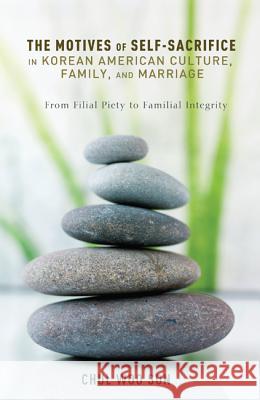 The Motives of Self-Sacrifice in Korean American Culture, Family, and Marriage: From Filial Piety to Familial Integrity Chul Woo Son David Augsburger 9781625641601 Wipf & Stock Publishers