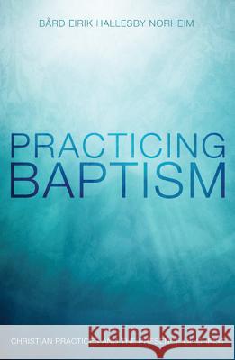 Practicing Baptism: Christian Practices and the Presence of Christ Brd Eirik Hallesby Norheim 9781625641755