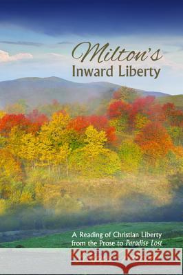 Milton's Inward Liberty: A Reading of Christian Liberty from the Prose to Paradise Lost Filippo Falcone Marialuisa Bignami 9781625641908