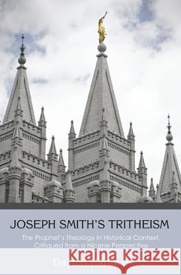 Joseph Smith's Tritheism: The Prophet's Theology in Historical Context, Critiqued from a Nicene Perspective Dayton Hartman 9781625642011