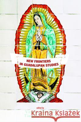New Frontiers in Guadalupan Studies Virgilio Elizondo Timothy Matovina 9781625642080