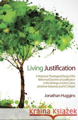 Living Justification: A Historical-Theological Study of the Reformed Doctrine of Justification in the Writings of John Calvin, Jonathan Edwa Jonathan R. Huggins 9781625642288