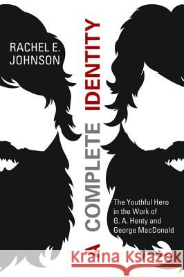 A Complete Identity: The Youthful Hero in the Work of G. A. Henty and George MacDonald Rachel E. Johnson Jean Webb 9781625642387