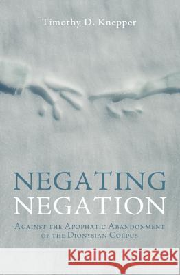 Negating Negation: Against the Apophatic Abandonment of the Dionysian Corpus Knepper, Timothy D. 9781625642509 Cascade Books