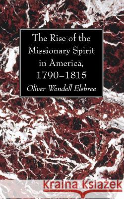 The Rise of the Missionary Spirit in America, 1790-1815 Oliver Wendell Elsbree 9781625642691 Wipf & Stock Publishers