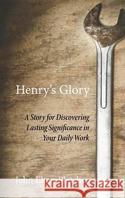 Henry's Glory: A Story for Discovering Lasting Significance in Your Daily Work John Elton Pletcher 9781625642936 Resource Publications (OR)