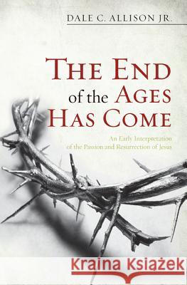 The End of the Ages Has Come: An Early Interpretation of the Passion and Resurrection of Jesus Allison, Dale C., Jr. 9781625643872 Wipf & Stock Publishers