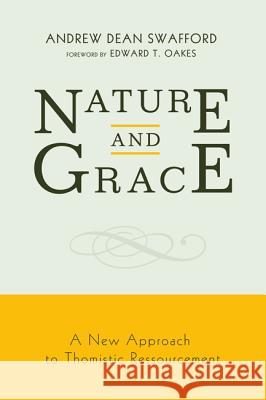 Nature and Grace: A New Approach to Thomistic Ressourcement Andrew Dean Swafford Edward T. Oakes 9781625644244 Pickwick Publications