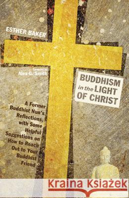 Buddhism in the Light of Christ: A Former Buddhist Nun's Reflections, with Some Helpful Suggestions on How to Reach Out to Your Buddhist Friend Esther Baker Alex G. Smith 9781625644664