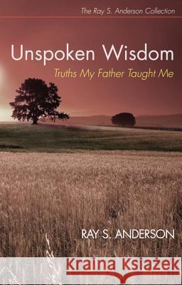 Unspoken Wisdom: Truths My Father Taught Me Ray S. Anderson 9781625645036 Wipf & Stock Publishers