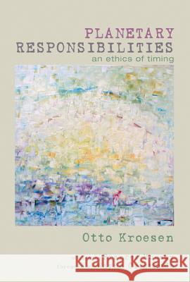 Planetary Responsibilities: An Ethics of Timing Otto Kroesen Frances Huessy Wayne Cristaudo 9781625645180