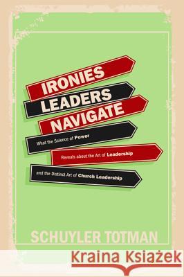 Ironies Leaders Navigate: What the Science of Power Reveals about the Art of Leadership and the Distinct Art of Church Leadership Totman, Schuyler 9781625645517 Resource Publications (CA)