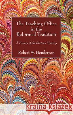 The Teaching Office in the Reformed Tradition: A History of the Doctoral Ministry Robert W. Henderson 9781625645814 Wipf & Stock Publishers