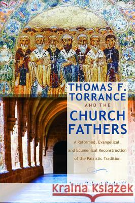 Thomas F. Torrance and the Church Fathers Jason Robert Radcliff Thomas a. Noble 9781625646033 Pickwick Publications