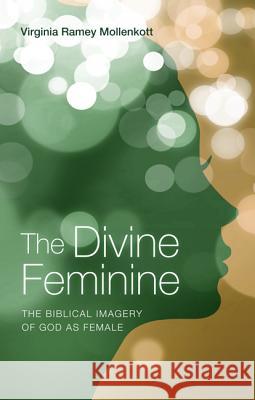 The Divine Feminine: The Biblical Imagery of God as Female Virginia Ramey Mollenkott 9781625646057 Wipf & Stock Publishers