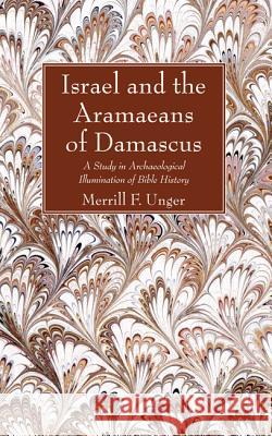 Israel and the Aramaeans of Damascus: A Study in Archaeological Illumination of Bible History Merrill F. Unger 9781625646064 Wipf & Stock Publishers