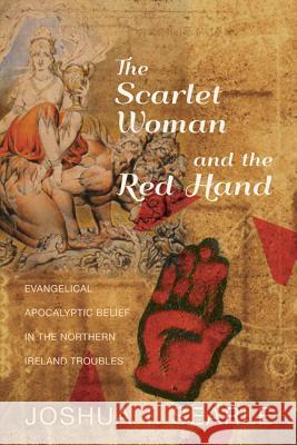 The Scarlet Woman and the Red Hand: Evangelical Apocalyptic Belief in the Northern Ireland Troubles Joshua T. Searle 9781625646231