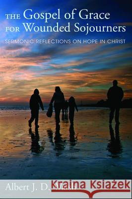 The Gospel of Grace for Wounded Sojourners: Sermonic Reflections on Hope in Christ Albert J. D. Walsh Drake III Williams 9781625646262