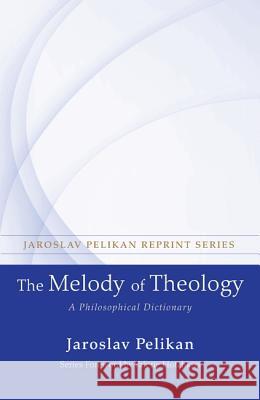 The Melody of Theology: A Philosophical Dictionary Jaroslav Pelikan Valerie Hotchkiss 9781625646453