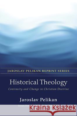 Historical Theology: Continuity and Change in Christian Doctrine Jaroslav Pelikan Valerie Hotchkiss 9781625646477 Wipf & Stock Publishers