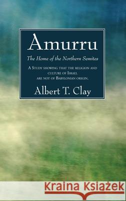 Amurru: The Home of the Northern Semites Albert T. Clay 9781625647115