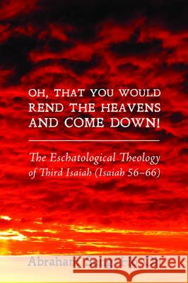 Oh, That You Would Rend the Heavens and Come Down!: The Eschatological Theology of Third Isaiah (Isaiah 56-66) Abraham Sung-Ho Oh 9781625647290
